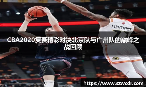 CBA2020复赛精彩对决北京队与广州队的巅峰之战回顾