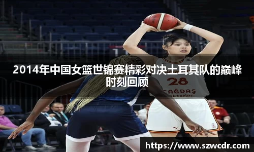 2014年中国女篮世锦赛精彩对决土耳其队的巅峰时刻回顾