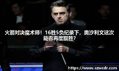 火箭对决魔术师！16胜5负纪录下，奥沙利文这次能否再度取胜？