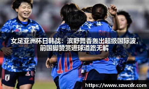 女足亚洲杯日韩战：滨野舞香轰出超级国际波，前国脚赞赏进球道路无解